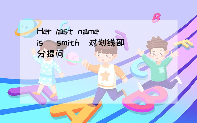 Her last name is (smith)对划线部分提问