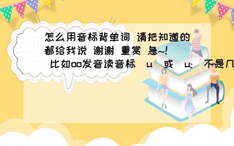 怎么用音标背单词 请把知道的都给我说 谢谢 重赏 急~! 比如oo发音读音标[u]或[u:]不是几个 我想找个方法适用全部单词 我会音标