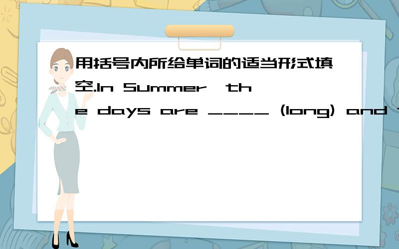 用括号内所给单词的适当形式填空.In Summer,the days are ____ (long) and the nights are _____ (short) .But when Autumn comes,thedays get _______ (short) and nights get _____ (long).