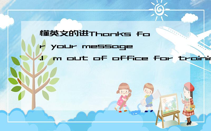 懂英文的进Thanks for your message.I'm out of office for training on Jan 16 and 17.I will reply back to you when I return office.