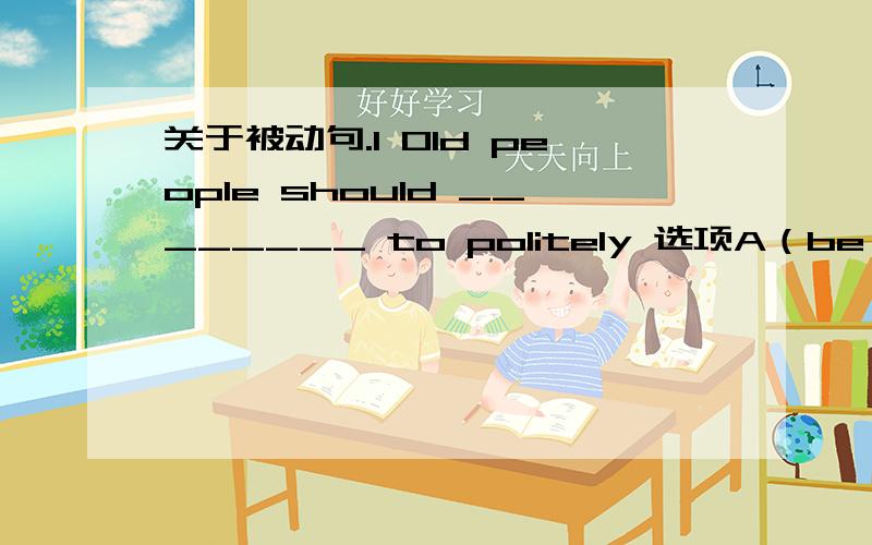 关于被动句.1 Old people should ________ to politely 选项A（be spoken）B（speak）麻烦说明一下.