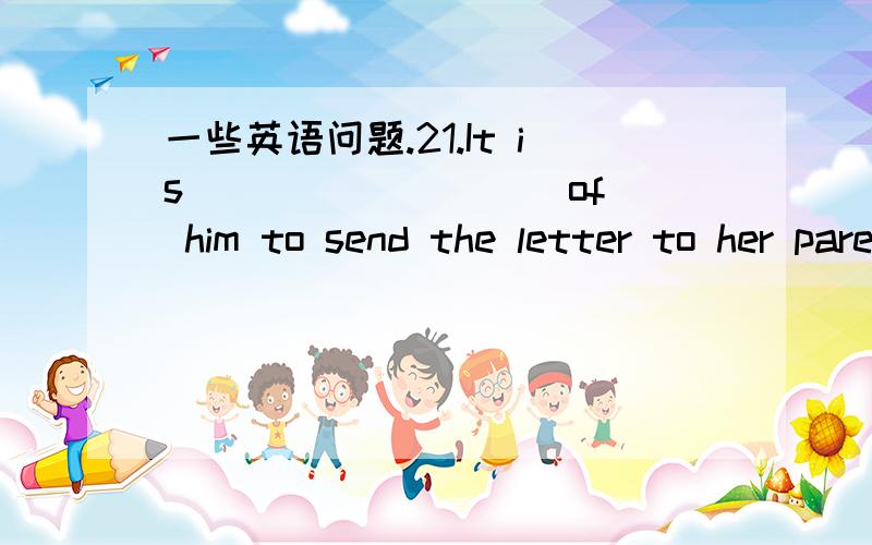 一些英语问题.21.It is ____ ____ of him to send the letter to her parents.A.fertile B.absolute C.absurd D.futile22.The ______ __ child begged all along the street without getting any food to eat.A.suffered B.hungry C.angry D.starving23._________