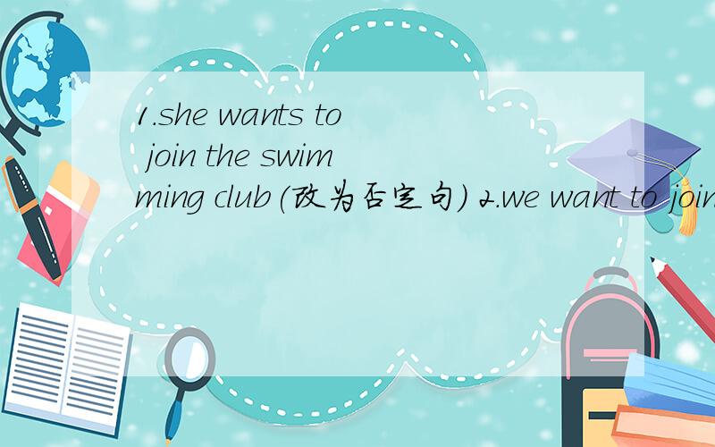 1.she wants to join the swimming club(改为否定句） 2.we want to join the chess club(改为否定句）3.my father can play chess（改为一般疑问句并作否定回答）4.my father can play chess (对划线部分提问）划线部分是play