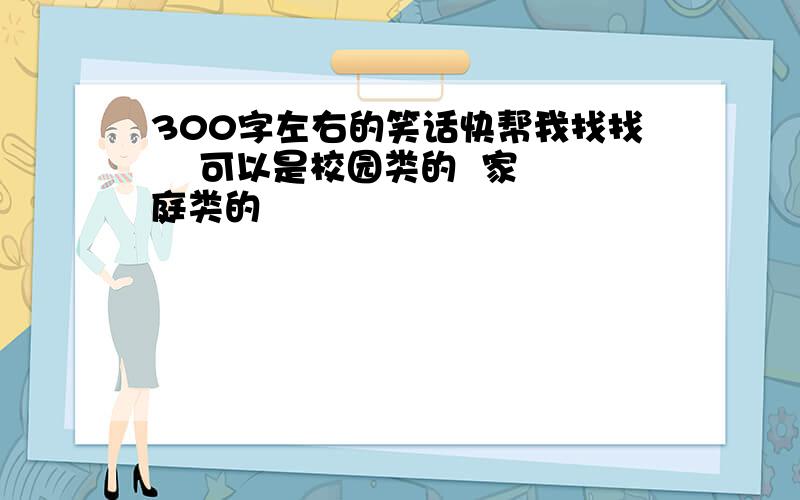 300字左右的笑话快帮我找找    可以是校园类的  家庭类的