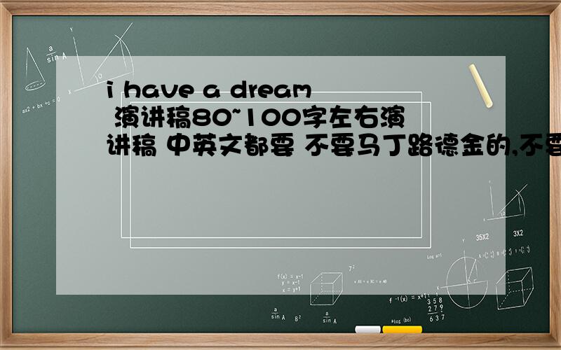 i have a dream 演讲稿80~100字左右演讲稿 中英文都要 不要马丁路德金的,不要复制