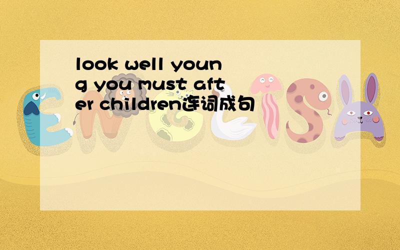 look well young you must after children连词成句