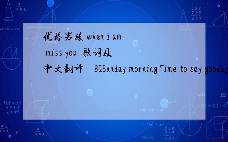 优格男孩 when i am miss you  歌词及中文翻译    3QSunday morning Time to say goodbye But I'll be home real soon Through I'm leaving Girl, don't start to cry I'll be thinking of you 开头的