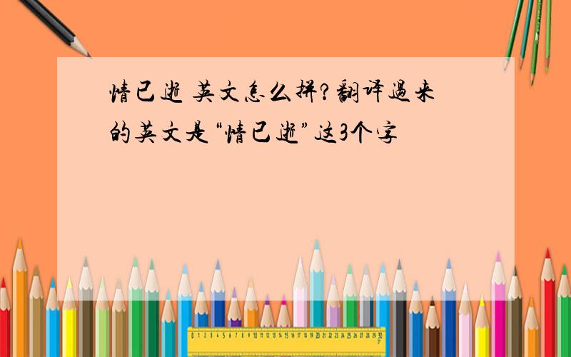 情已逝 英文怎么拼?翻译过来的英文是“情已逝”这3个字