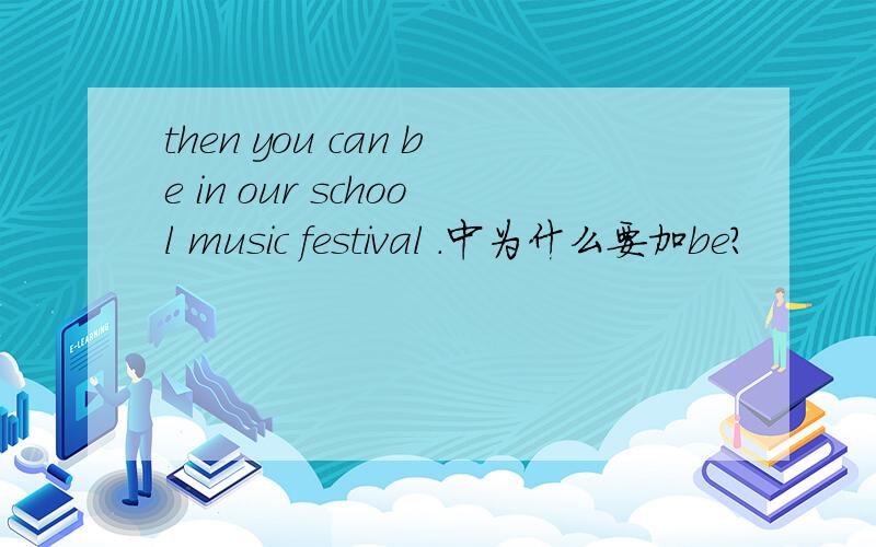 then you can be in our school music festival .中为什么要加be?