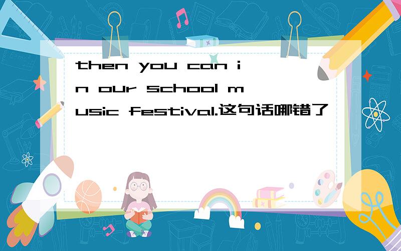 then you can in our school music festival.这句话哪错了