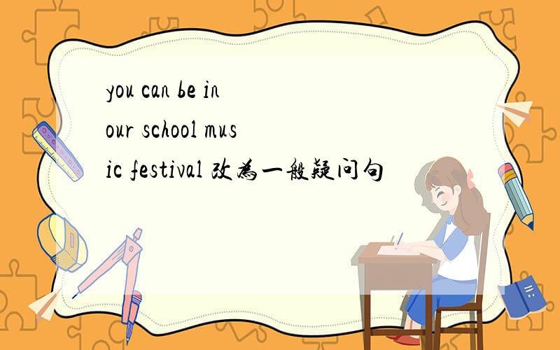 you can be in our school music festival 改为一般疑问句