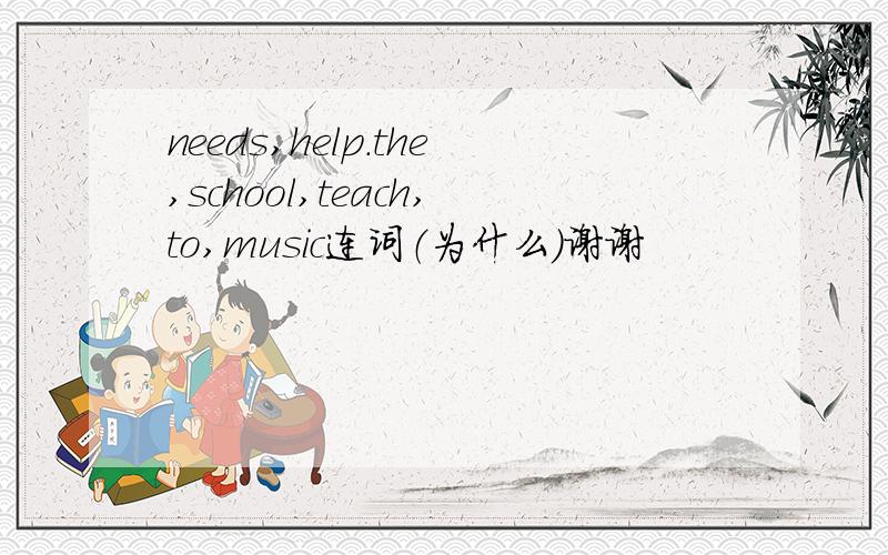 needs,help.the,school,teach,to,music连词（为什么）谢谢