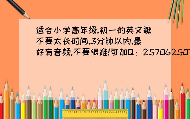 适合小学高年级,初一的英文歌不要太长时间,3分钟以内,最好有音频,不要很难!可加Q：2570625078