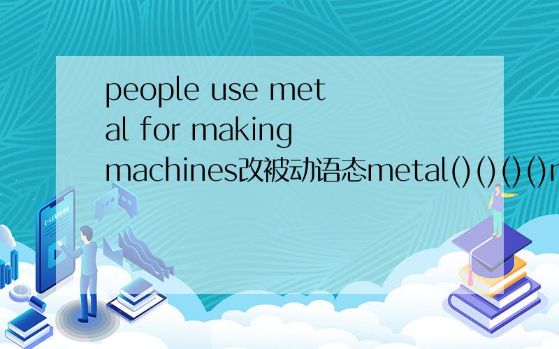 people use metal for making machines改被动语态metal()()()()machines