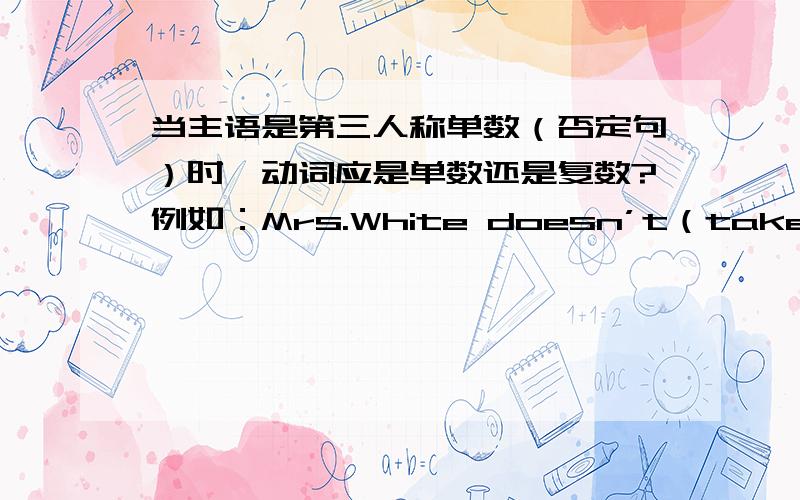 当主语是第三人称单数（否定句）时,动词应是单数还是复数?例如：Mrs.White doesn’t（take 还是takes?） a shower in the afternoon.