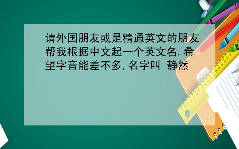 请外国朋友或是精通英文的朋友帮我根据中文起一个英文名,希望字音能差不多,名字叫 静然