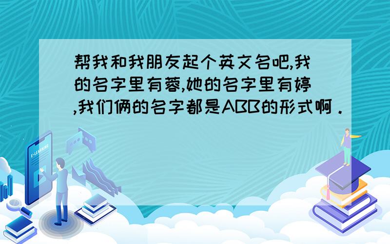 帮我和我朋友起个英文名吧,我的名字里有蓉,她的名字里有婷,我们俩的名字都是ABB的形式啊。