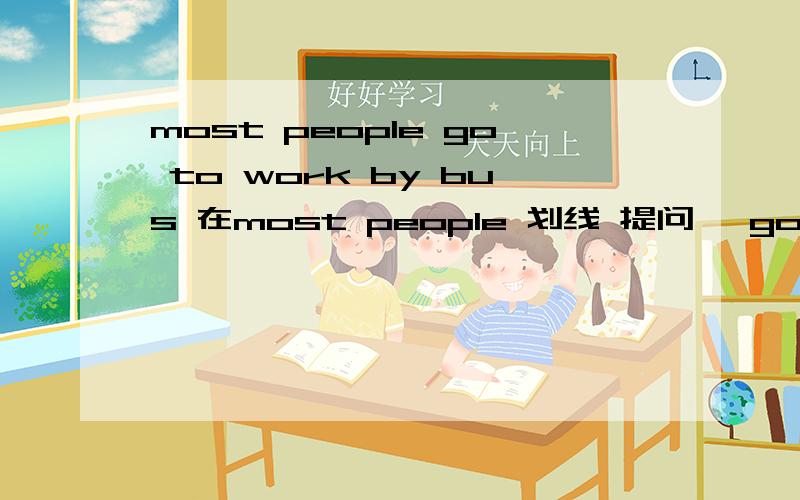 most people go to work by bus 在most people 划线 提问 —goes to work by bus 求