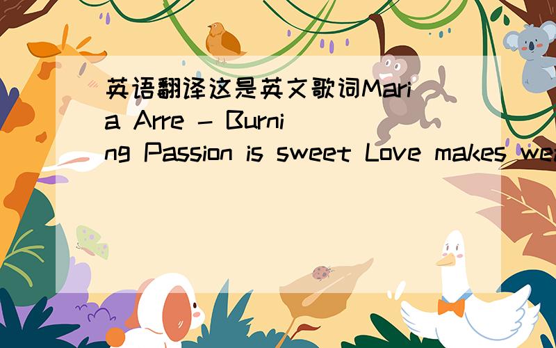 英语翻译这是英文歌词Maria Arre - Burning Passion is sweet Love makes weak You said you cherished freedom so You refuse to let it go Follow your fate Love and hate Never fail to seize the day But dont give yourself away .Oh when the night fa