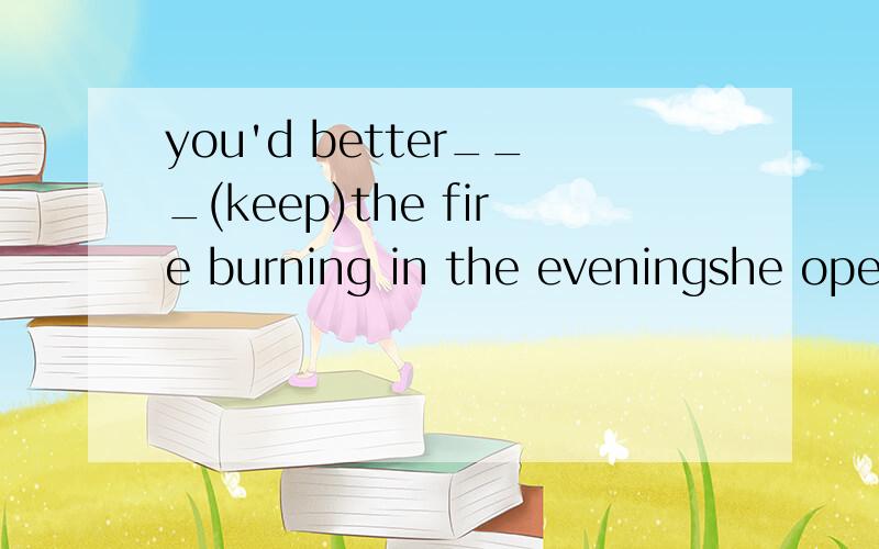 you'd better___(keep)the fire burning in the eveningshe opened the door ___(let)the children come