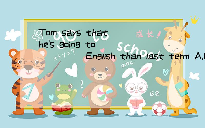 Tom says that he's going to _____English than last term A.be good atB.be bad atC.do well inD.doTom says that he's going to _____English than last termA.be good atB.be bad atC.do well inD.do better in