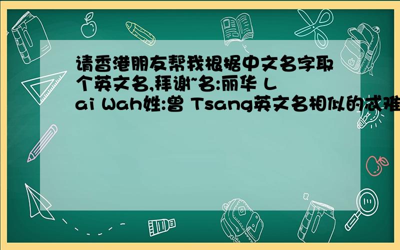 请香港朋友帮我根据中文名字取个英文名,拜谢~名:丽华 Lai Wah姓:曾 Tsang英文名相似的忒难找..而且名字超拗口的..大家取的名字都超好听的