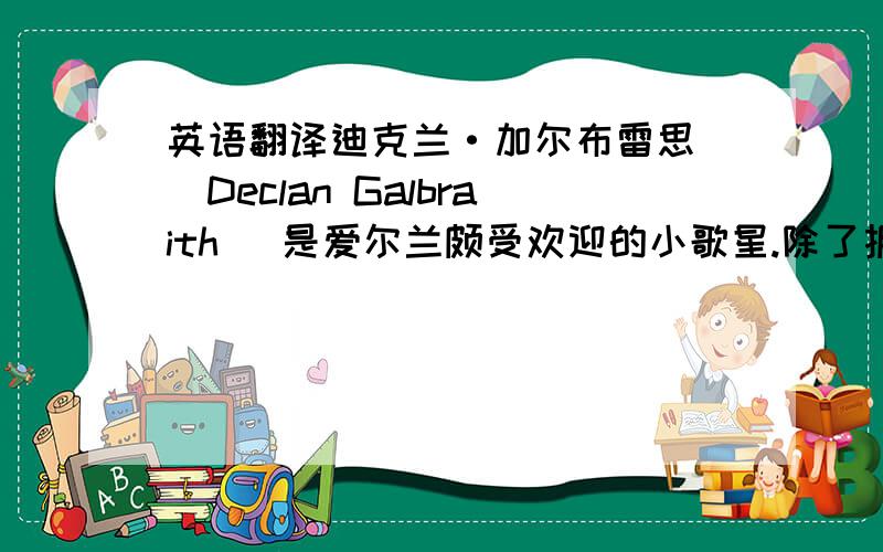 英语翻译迪克兰·加尔布雷思 (Declan Galbraith) 是爱尔兰颇受欢迎的小歌星.除了拥有天使般的声音,小小年纪,迪克兰·加尔布雷思 (Declan Galbraith) 就已经表现星探们热衷的所谓“明星气质”,一头