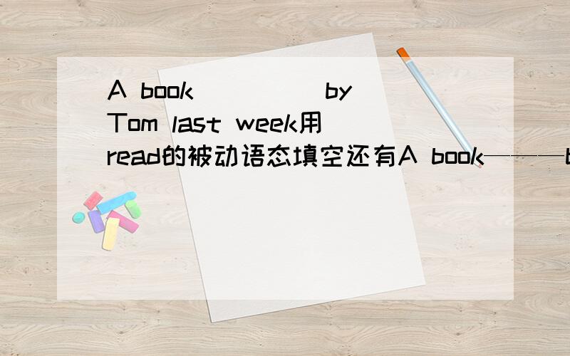 A book_____by Tom last week用read的被动语态填空还有A book———by Tom next weekA book —————by Tom for a weekA book—————by Tom while we were visiting himA book might————by Tom