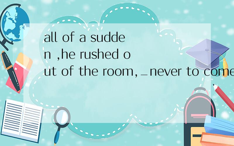 all of a sudden ,he rushed out of the room,_never to come back againA.determine B.to determine C.determined D.having determined 选C为什么