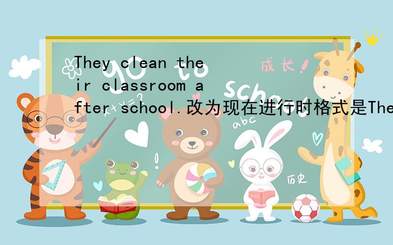 They clean their classroom after school.改为现在进行时格式是They _____ _____ their ciassroom ____.