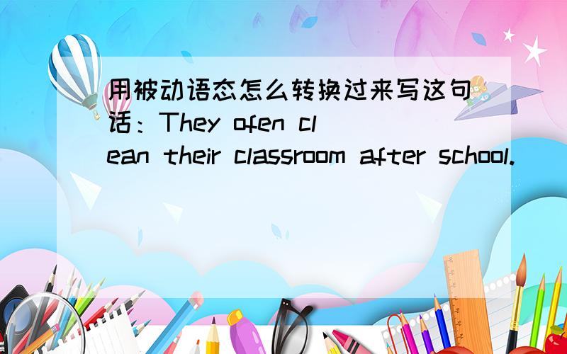 用被动语态怎么转换过来写这句话：They ofen clean their classroom after school.