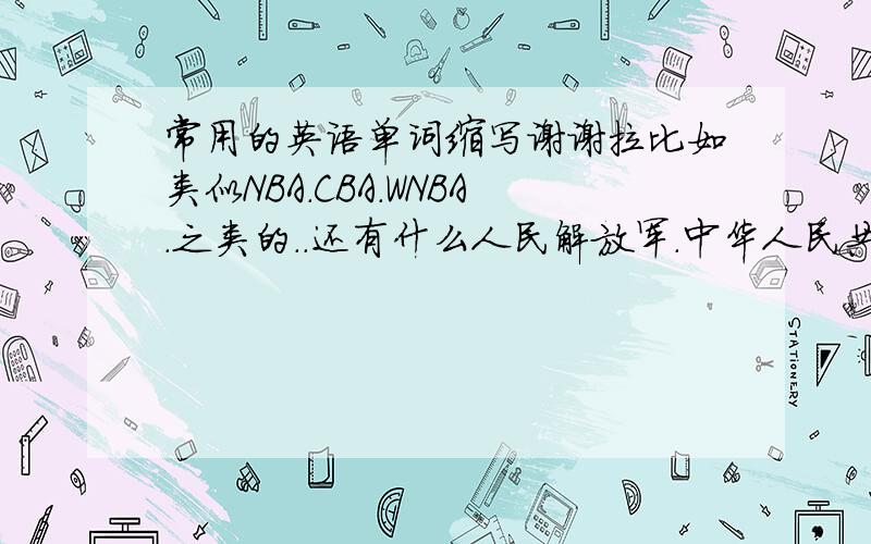 常用的英语单词缩写谢谢拉比如类似NBA.CBA.WNBA.之类的..还有什么人民解放军.中华人民共和国之类的缩写以及对应的全写.连全写都有么?我上小学的时候没有英语书.所以你做这个比较不恰当