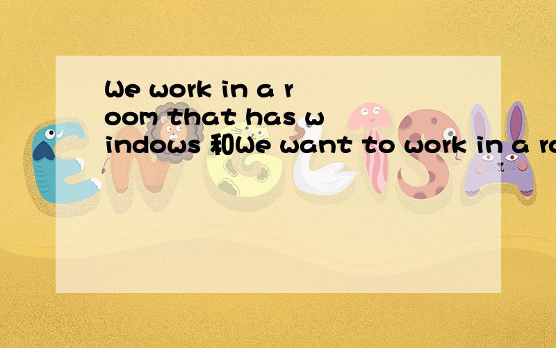 We work in a room that has windows 和We want to work in a room that has windows问题We work in a room that has windows 和We want to work in a room that has windows里面that是什么意思,为什么要加want to 是想的意思吗?