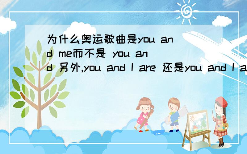 为什么奥运歌曲是you and me而不是 you and 另外,you and I are 还是you and I am 对呢?糊涂的很那.