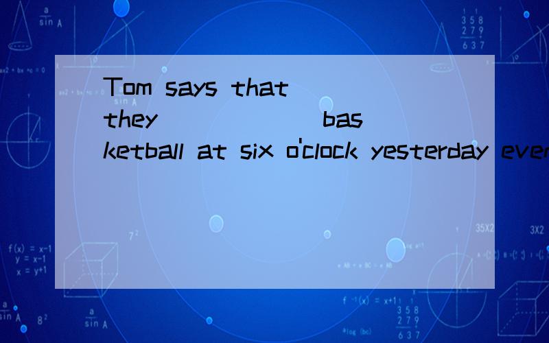 Tom says that they ______basketball at six o'clock yesterday eventing.(play)i hear they _________ it already.(return)