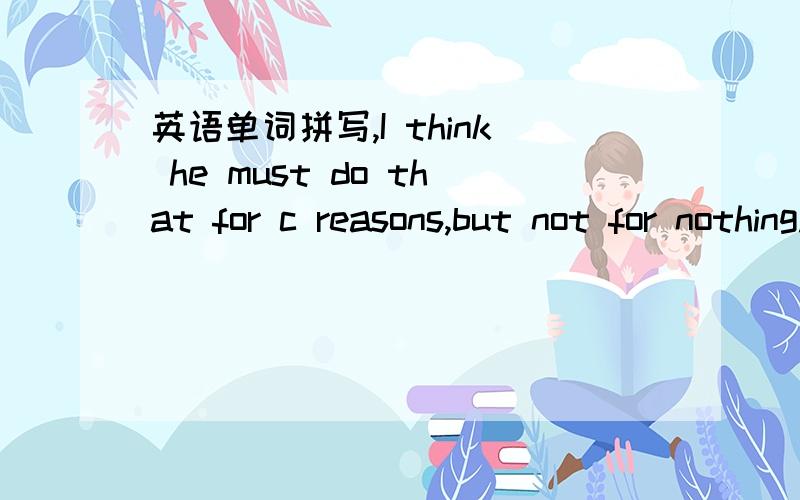 英语单词拼写,I think he must do that for c reasons,but not for nothing.The different c in his play impress me a lot.The audience is c for the wonderful perforamce.C hamburgers are welcomed by children.What's your opinion?Please give a c to this