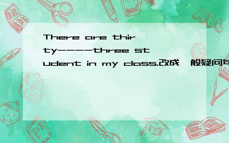 There are thirty----three student in my class.改成一般疑问句