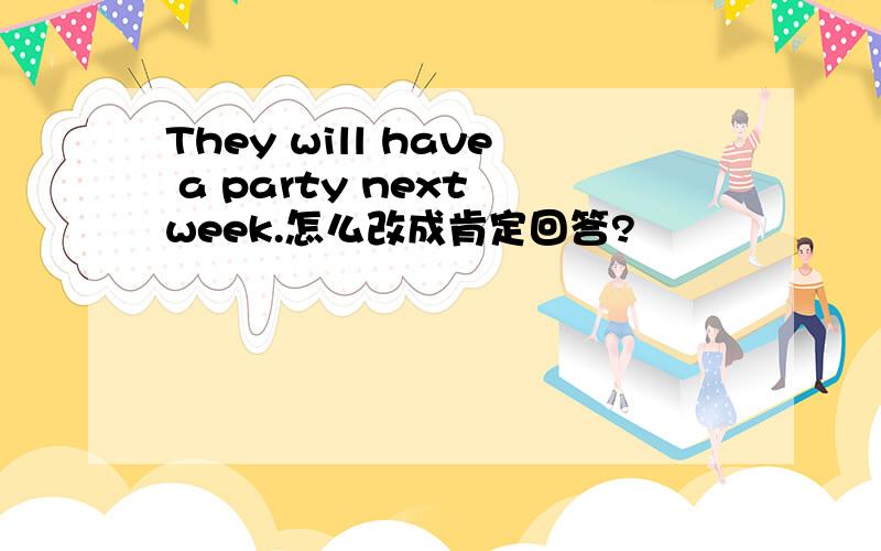 They will have a party next week.怎么改成肯定回答?