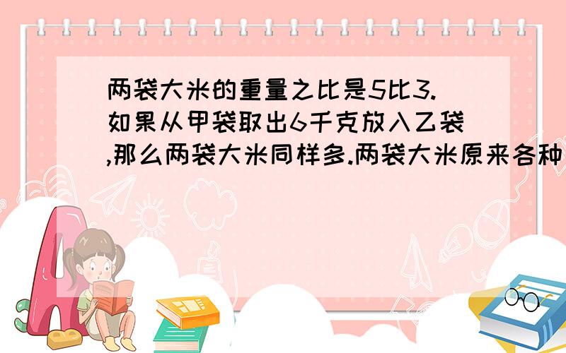 两袋大米的重量之比是5比3.如果从甲袋取出6千克放入乙袋,那么两袋大米同样多.两袋大米原来各种多少千克用比例解