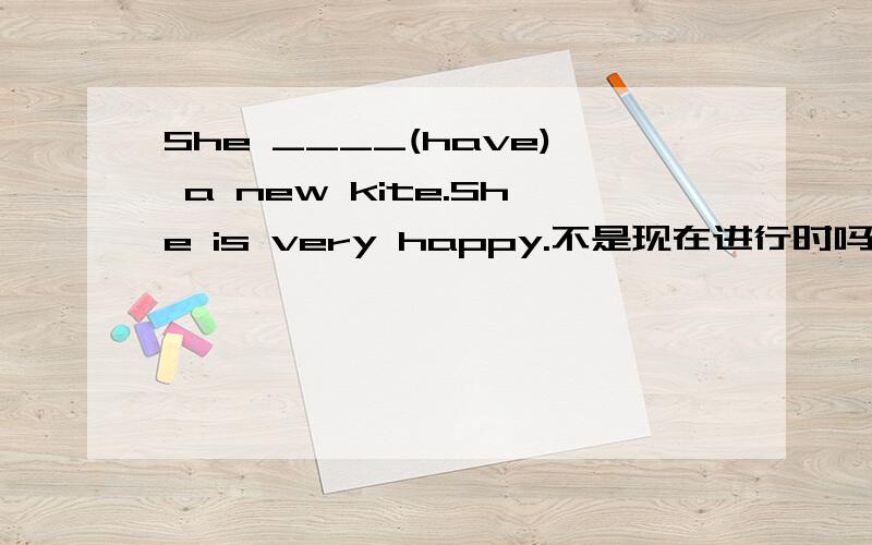 She ____(have) a new kite.She is very happy.不是现在进行时吗有没有理由啊