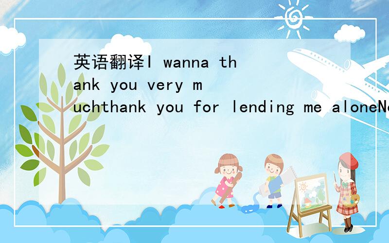 英语翻译I wanna thank you very muchthank you for lending me aloneNow I'm levitatingCos I feel like I've been waitingFor a lifetimeFor your touch Now I'm 6 feet off the groundAnd I may never come back down,yeahCos I still feel your kissIt's on my