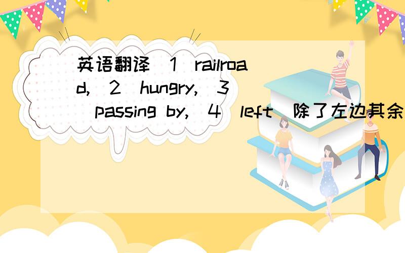 英语翻译(1)railroad,(2)hungry,(3)passing by,(4)left(除了左边其余的翻译）,(5)treat.帮下忙,好了追分