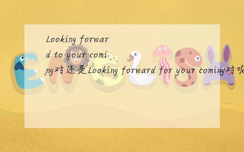 Looking forward to your coming对还是Looking forward for your coming对呢?谢谢(抑或两句都错?)