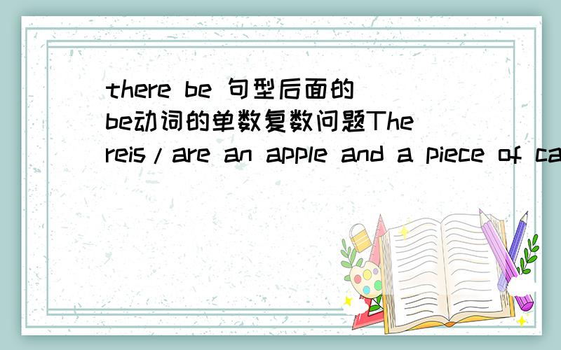 there be 句型后面的be动词的单数复数问题Thereis/are an apple and a piece of cake on the table.这句be动词是用is还是are?