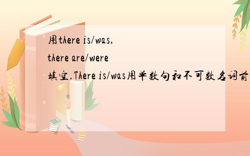 用there is/was,there are/were填空.There is/was用单数句和不可数名词前,there are/was用复数句.1.__用there is/was,there are/were填空。There is/was用单数句和不可数名词前，there are/was用复数句。1.___only an apple in