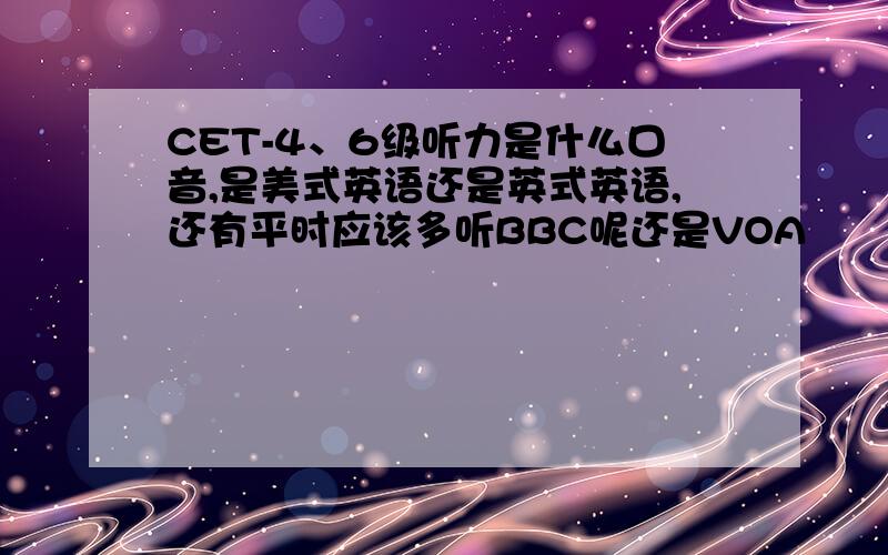 CET-4、6级听力是什么口音,是美式英语还是英式英语,还有平时应该多听BBC呢还是VOA