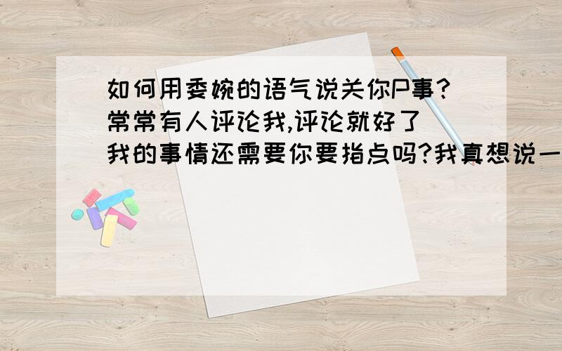 如何用委婉的语气说关你P事?常常有人评论我,评论就好了 我的事情还需要你要指点吗?我真想说一句关你J8事 但是不想冒犯了(以上纯属暴走,我的目的是问一下 