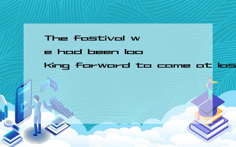 The fastival we had been looking forward to came at last.为什么要用came