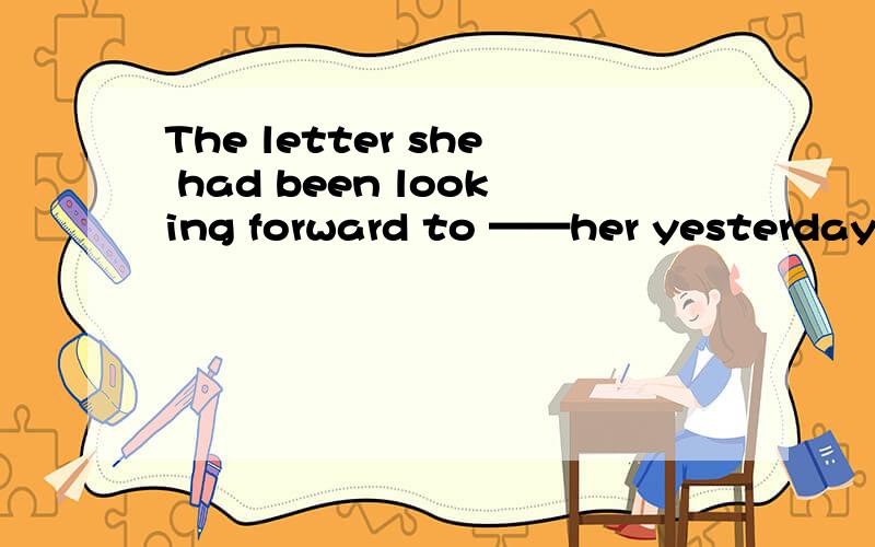 The letter she had been looking forward to ——her yesterday.A.reached B.reaching C.reached选哪个啊写错了 没c