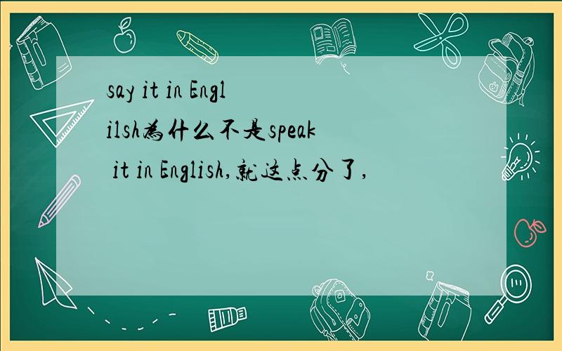 say it in Englilsh为什么不是speak it in English,就这点分了,